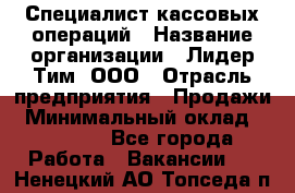 Специалист кассовых операций › Название организации ­ Лидер Тим, ООО › Отрасль предприятия ­ Продажи › Минимальный оклад ­ 16 000 - Все города Работа » Вакансии   . Ненецкий АО,Топседа п.